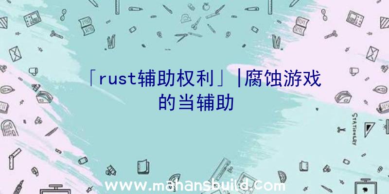 「rust辅助权利」|腐蚀游戏的当辅助